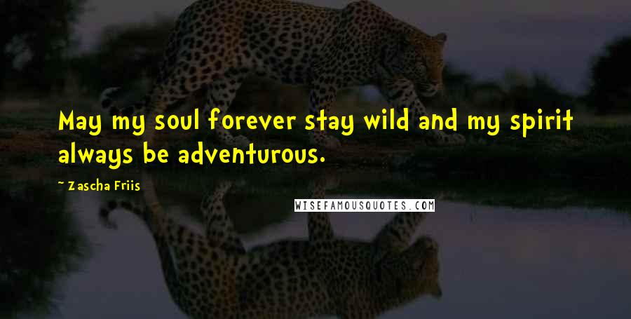 Zascha Friis Quotes: May my soul forever stay wild and my spirit always be adventurous.