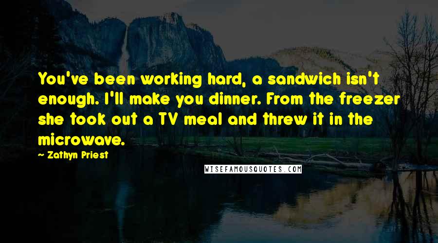 Zathyn Priest Quotes: You've been working hard, a sandwich isn't enough. I'll make you dinner. From the freezer she took out a TV meal and threw it in the microwave.