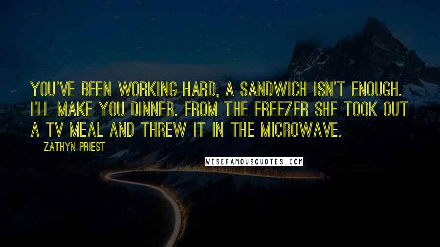 Zathyn Priest Quotes: You've been working hard, a sandwich isn't enough. I'll make you dinner. From the freezer she took out a TV meal and threw it in the microwave.