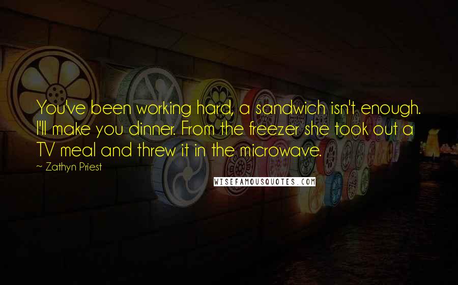 Zathyn Priest Quotes: You've been working hard, a sandwich isn't enough. I'll make you dinner. From the freezer she took out a TV meal and threw it in the microwave.