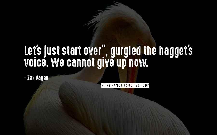 Zax Vagen Quotes: Let's just start over", gurgled the hagget's voice. We cannot give up now.
