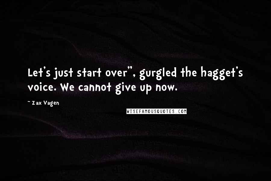 Zax Vagen Quotes: Let's just start over", gurgled the hagget's voice. We cannot give up now.