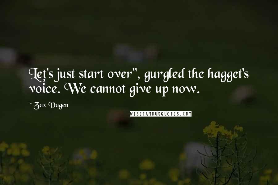 Zax Vagen Quotes: Let's just start over", gurgled the hagget's voice. We cannot give up now.