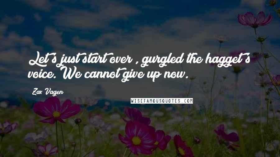 Zax Vagen Quotes: Let's just start over", gurgled the hagget's voice. We cannot give up now.