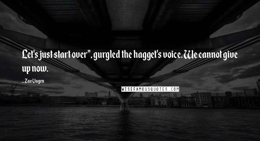 Zax Vagen Quotes: Let's just start over", gurgled the hagget's voice. We cannot give up now.