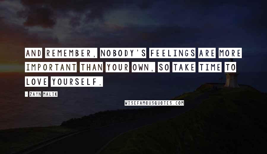 Zayn Malik Quotes: And remember, nobody's feelings are more important than your own, so take time to love yourself.