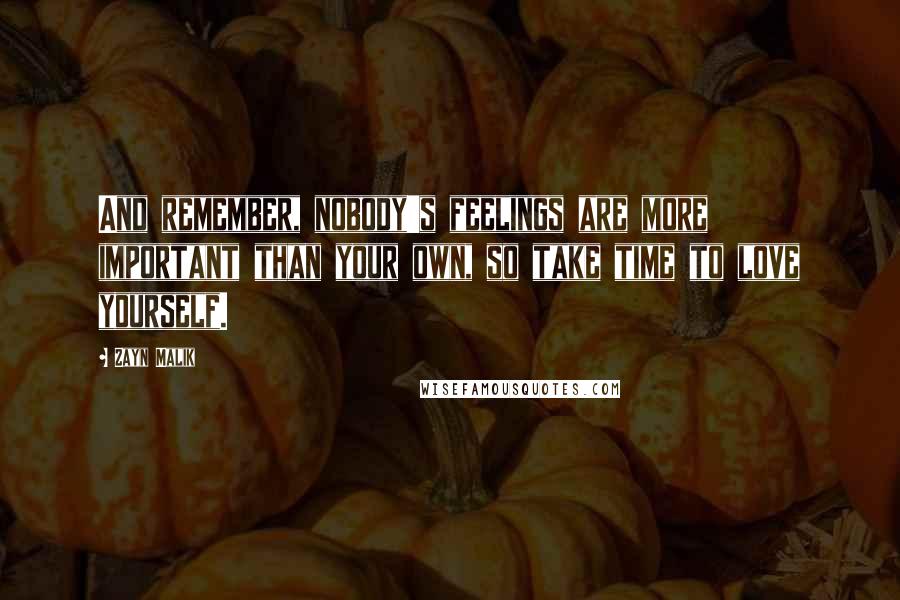 Zayn Malik Quotes: And remember, nobody's feelings are more important than your own, so take time to love yourself.