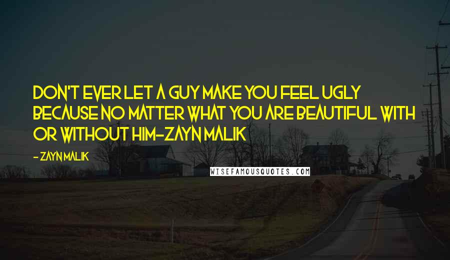 Zayn Malik Quotes: Don't ever let a guy make you feel ugly because no matter what you are beautiful with or without him-Zayn Malik