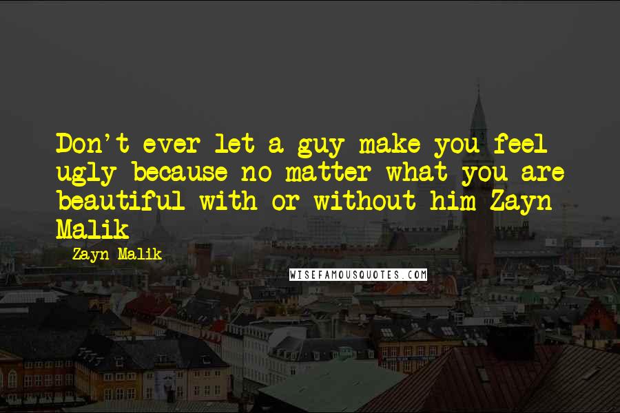 Zayn Malik Quotes: Don't ever let a guy make you feel ugly because no matter what you are beautiful with or without him-Zayn Malik