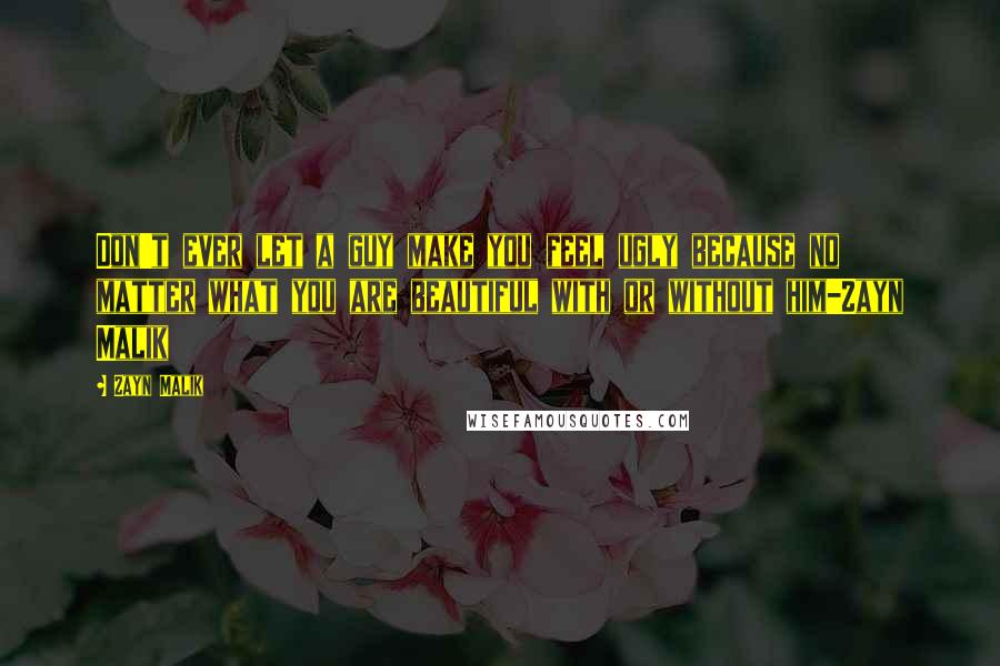 Zayn Malik Quotes: Don't ever let a guy make you feel ugly because no matter what you are beautiful with or without him-Zayn Malik