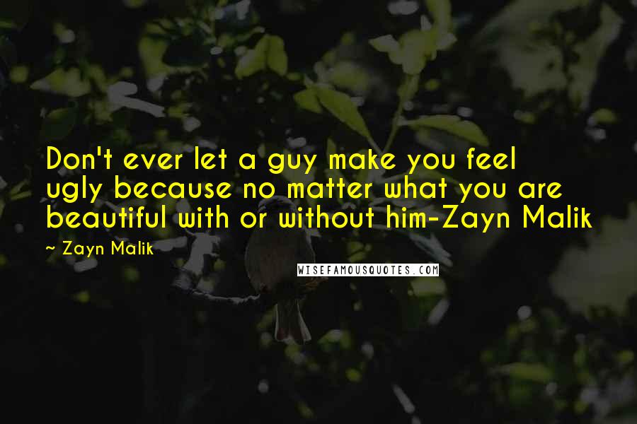 Zayn Malik Quotes: Don't ever let a guy make you feel ugly because no matter what you are beautiful with or without him-Zayn Malik