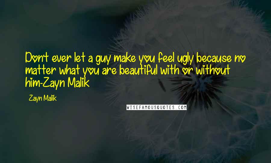 Zayn Malik Quotes: Don't ever let a guy make you feel ugly because no matter what you are beautiful with or without him-Zayn Malik