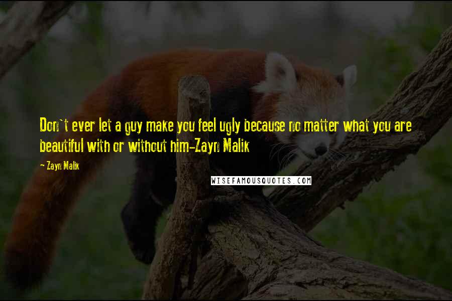 Zayn Malik Quotes: Don't ever let a guy make you feel ugly because no matter what you are beautiful with or without him-Zayn Malik