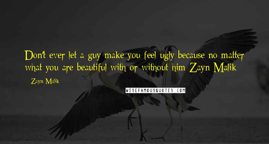Zayn Malik Quotes: Don't ever let a guy make you feel ugly because no matter what you are beautiful with or without him-Zayn Malik