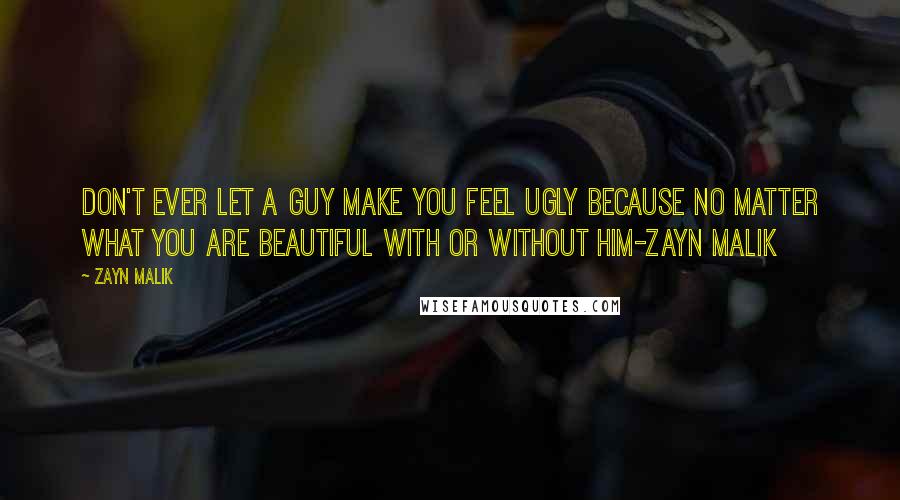 Zayn Malik Quotes: Don't ever let a guy make you feel ugly because no matter what you are beautiful with or without him-Zayn Malik