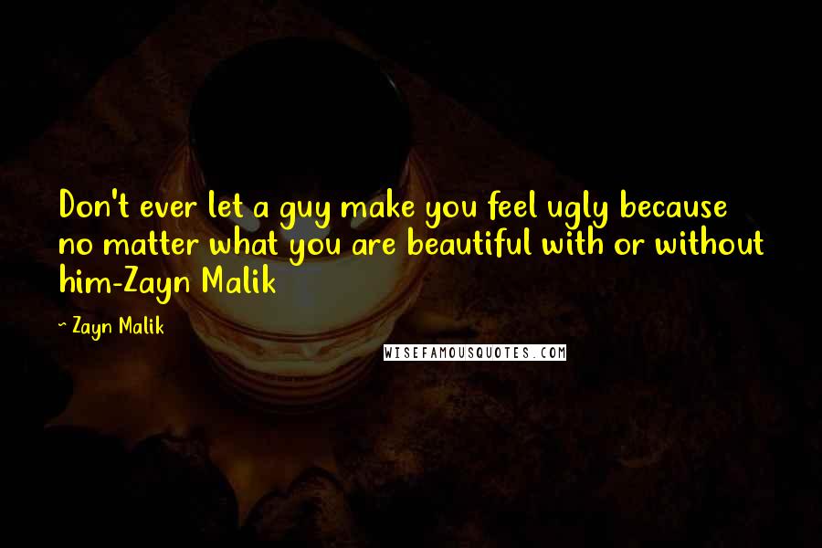 Zayn Malik Quotes: Don't ever let a guy make you feel ugly because no matter what you are beautiful with or without him-Zayn Malik