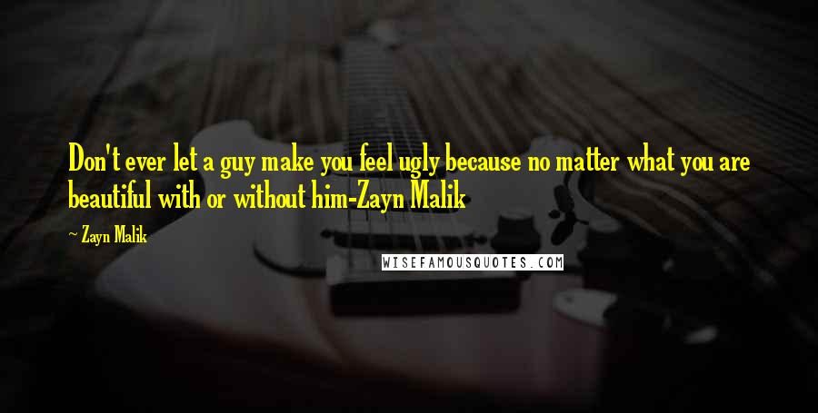 Zayn Malik Quotes: Don't ever let a guy make you feel ugly because no matter what you are beautiful with or without him-Zayn Malik