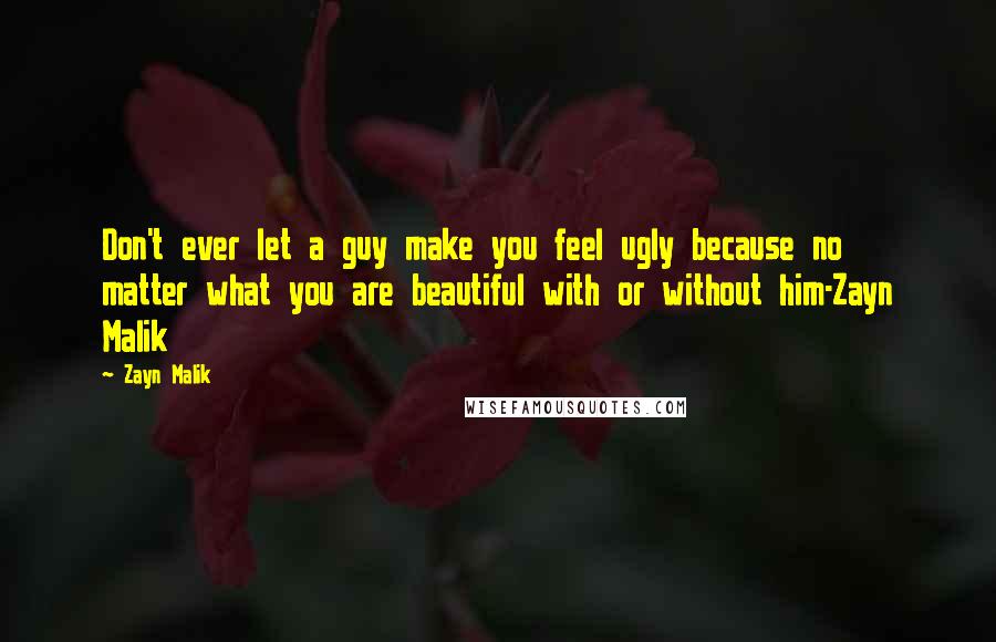 Zayn Malik Quotes: Don't ever let a guy make you feel ugly because no matter what you are beautiful with or without him-Zayn Malik