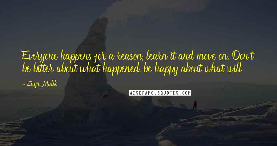 Zayn Malik Quotes: Everyone happens for a reason, learn it and move on. Don't be bitter about what happened, be happy about what will