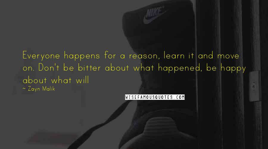 Zayn Malik Quotes: Everyone happens for a reason, learn it and move on. Don't be bitter about what happened, be happy about what will