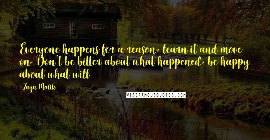 Zayn Malik Quotes: Everyone happens for a reason, learn it and move on. Don't be bitter about what happened, be happy about what will