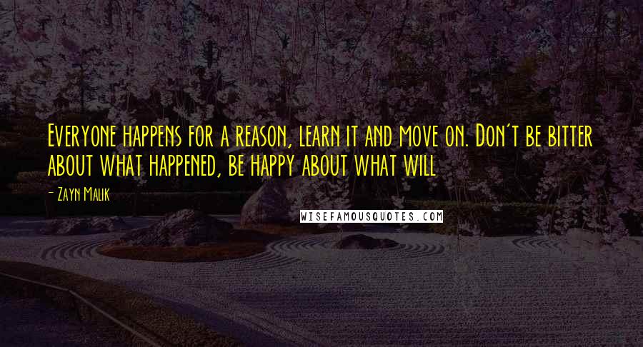 Zayn Malik Quotes: Everyone happens for a reason, learn it and move on. Don't be bitter about what happened, be happy about what will