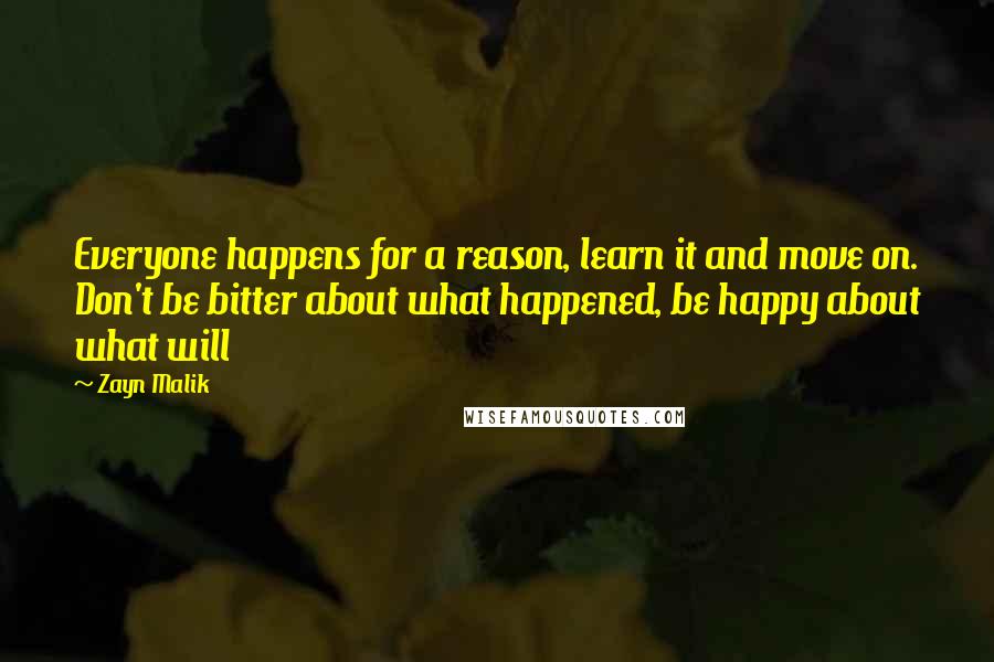 Zayn Malik Quotes: Everyone happens for a reason, learn it and move on. Don't be bitter about what happened, be happy about what will