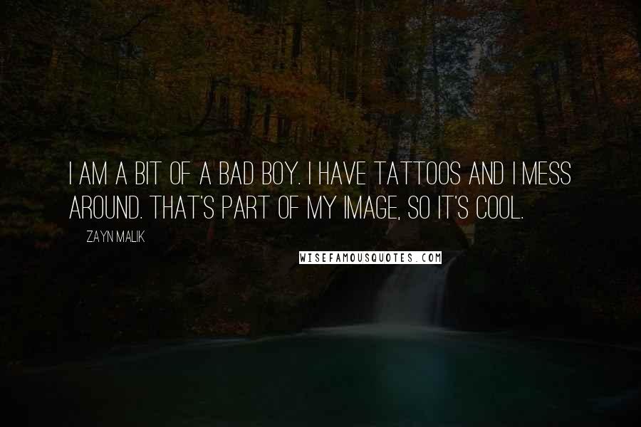 Zayn Malik Quotes: I am a bit of a bad boy. I have tattoos and I mess around. That's part of my image, so it's cool.