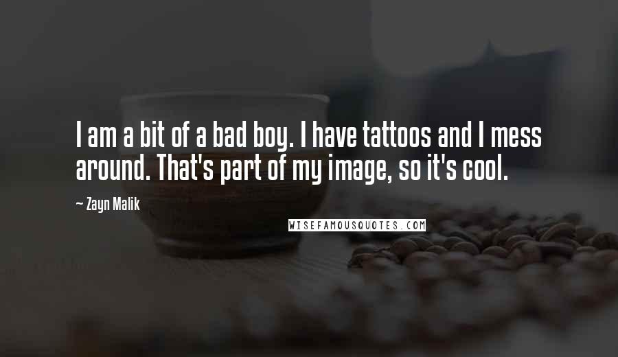 Zayn Malik Quotes: I am a bit of a bad boy. I have tattoos and I mess around. That's part of my image, so it's cool.