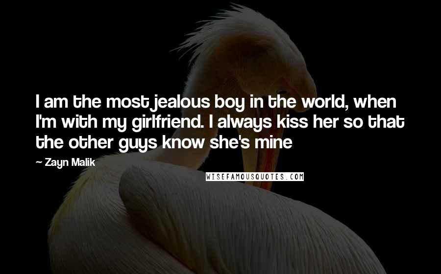Zayn Malik Quotes: I am the most jealous boy in the world, when I'm with my girlfriend. I always kiss her so that the other guys know she's mine