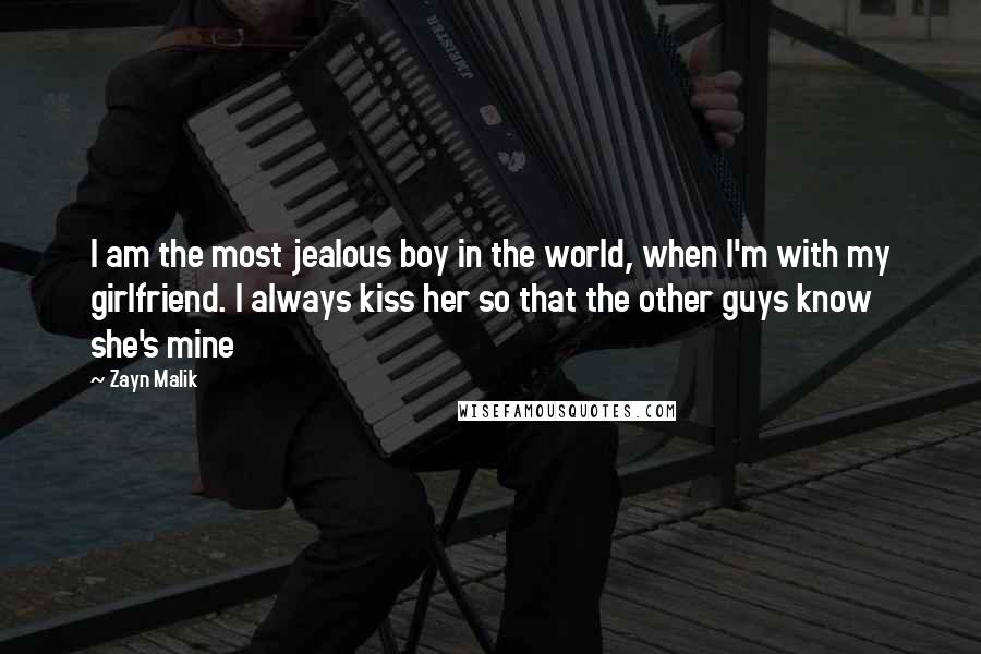 Zayn Malik Quotes: I am the most jealous boy in the world, when I'm with my girlfriend. I always kiss her so that the other guys know she's mine
