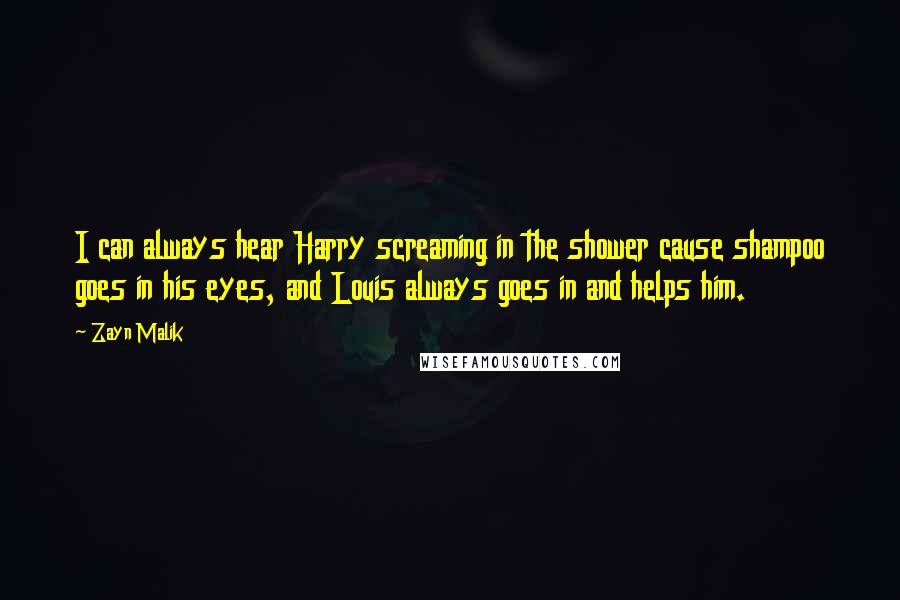 Zayn Malik Quotes: I can always hear Harry screaming in the shower cause shampoo goes in his eyes, and Louis always goes in and helps him.