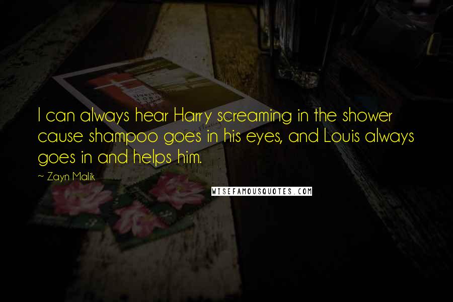 Zayn Malik Quotes: I can always hear Harry screaming in the shower cause shampoo goes in his eyes, and Louis always goes in and helps him.