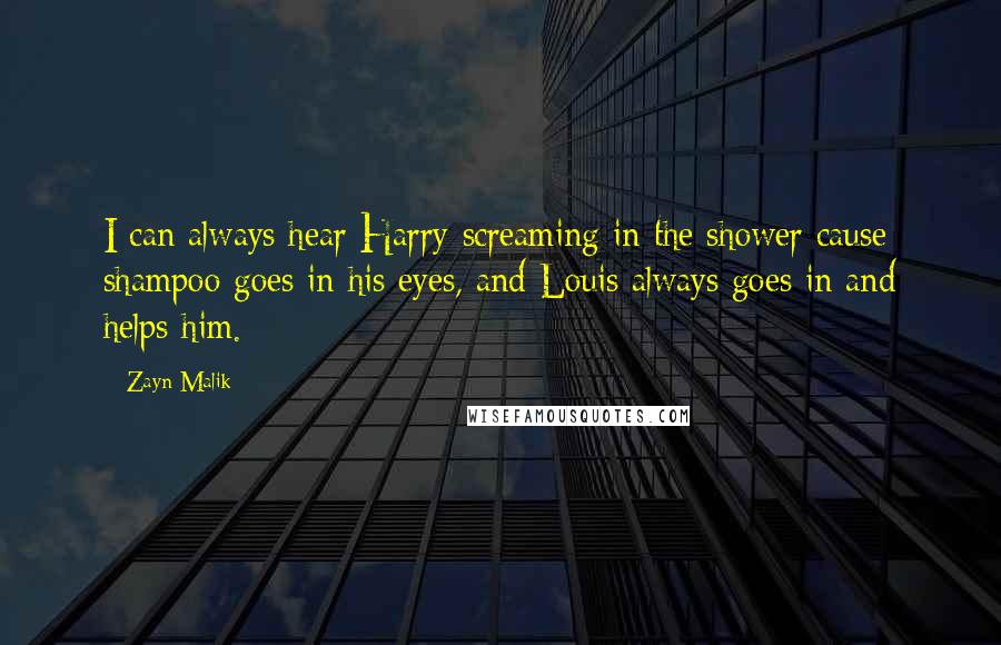 Zayn Malik Quotes: I can always hear Harry screaming in the shower cause shampoo goes in his eyes, and Louis always goes in and helps him.