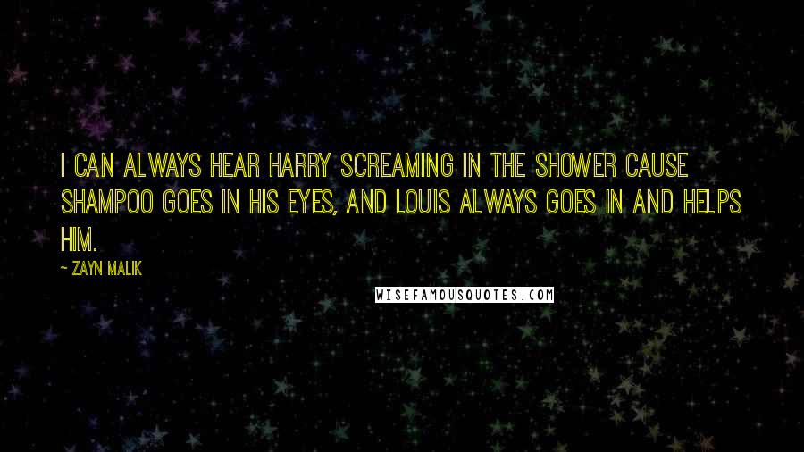 Zayn Malik Quotes: I can always hear Harry screaming in the shower cause shampoo goes in his eyes, and Louis always goes in and helps him.