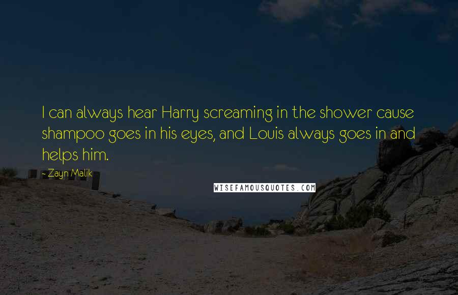 Zayn Malik Quotes: I can always hear Harry screaming in the shower cause shampoo goes in his eyes, and Louis always goes in and helps him.