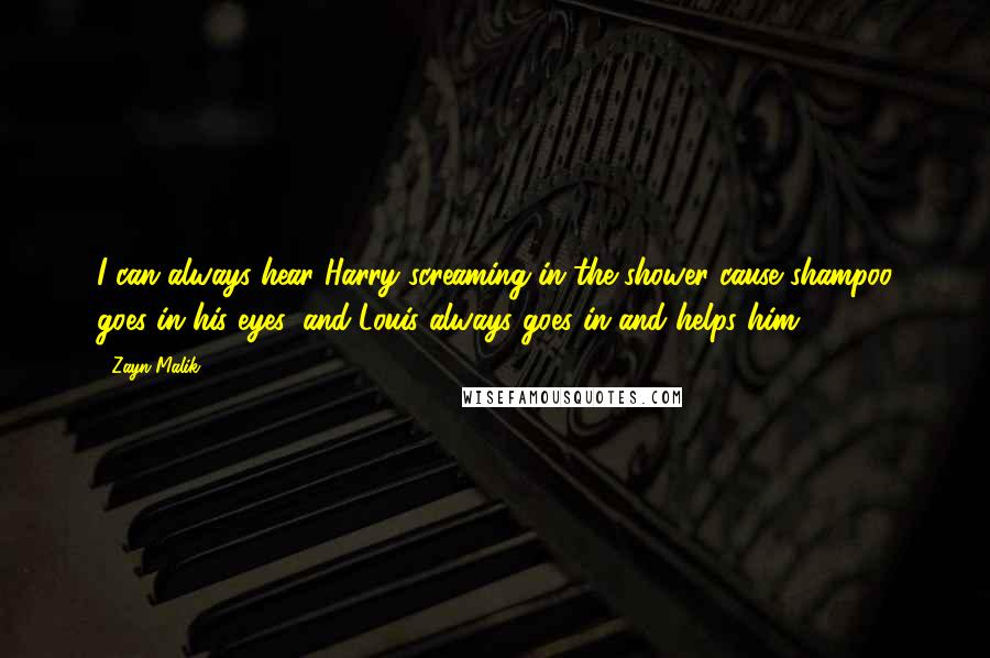 Zayn Malik Quotes: I can always hear Harry screaming in the shower cause shampoo goes in his eyes, and Louis always goes in and helps him.