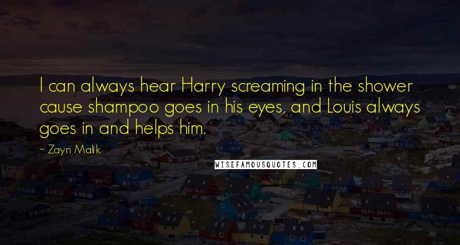 Zayn Malik Quotes: I can always hear Harry screaming in the shower cause shampoo goes in his eyes, and Louis always goes in and helps him.