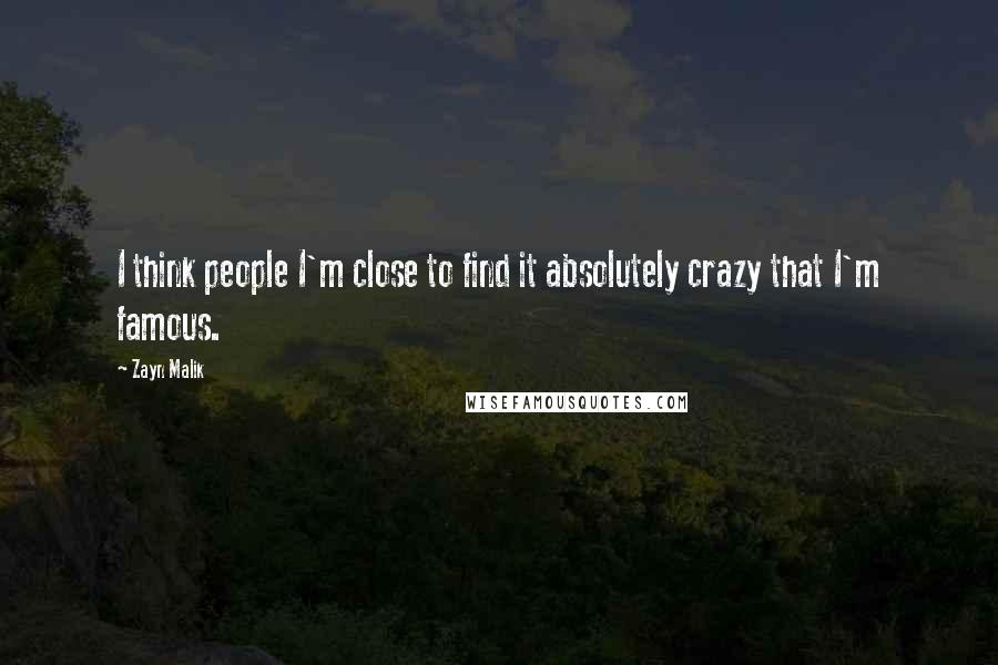 Zayn Malik Quotes: I think people I'm close to find it absolutely crazy that I'm famous.