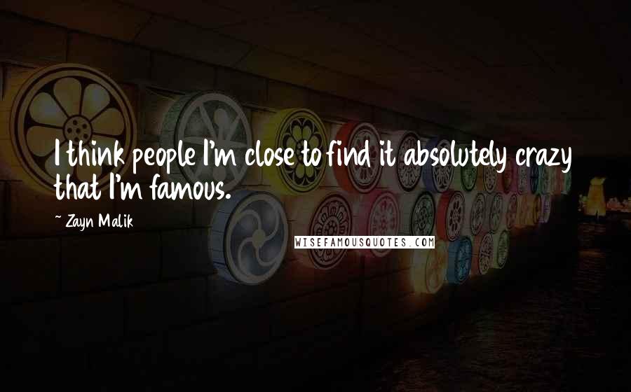 Zayn Malik Quotes: I think people I'm close to find it absolutely crazy that I'm famous.