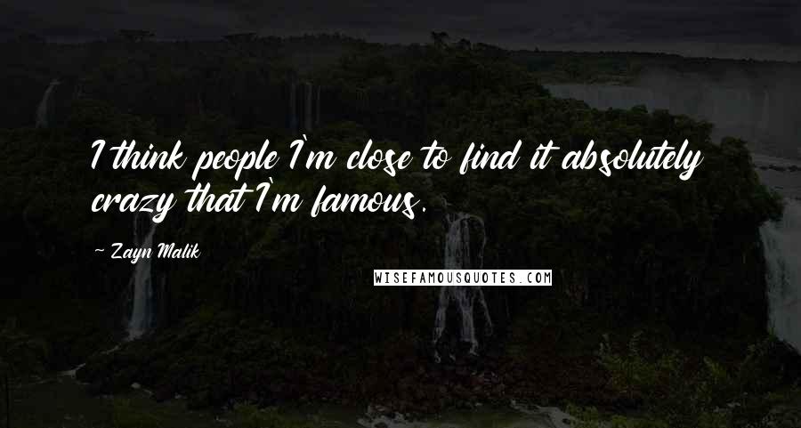 Zayn Malik Quotes: I think people I'm close to find it absolutely crazy that I'm famous.