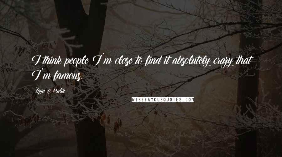 Zayn Malik Quotes: I think people I'm close to find it absolutely crazy that I'm famous.