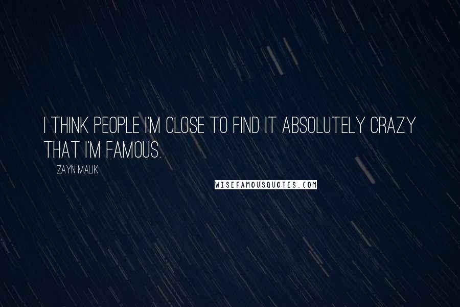 Zayn Malik Quotes: I think people I'm close to find it absolutely crazy that I'm famous.