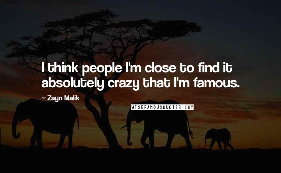 Zayn Malik Quotes: I think people I'm close to find it absolutely crazy that I'm famous.