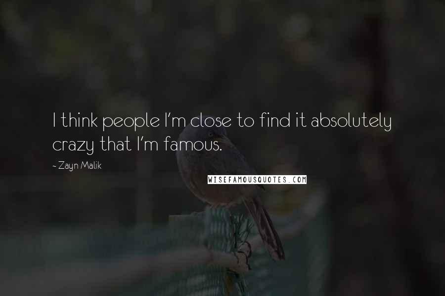 Zayn Malik Quotes: I think people I'm close to find it absolutely crazy that I'm famous.