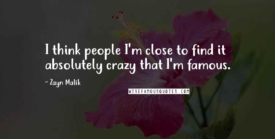 Zayn Malik Quotes: I think people I'm close to find it absolutely crazy that I'm famous.