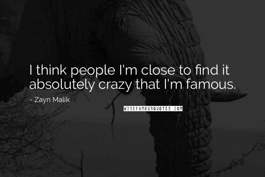 Zayn Malik Quotes: I think people I'm close to find it absolutely crazy that I'm famous.