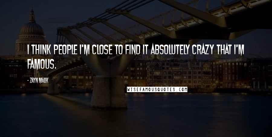 Zayn Malik Quotes: I think people I'm close to find it absolutely crazy that I'm famous.