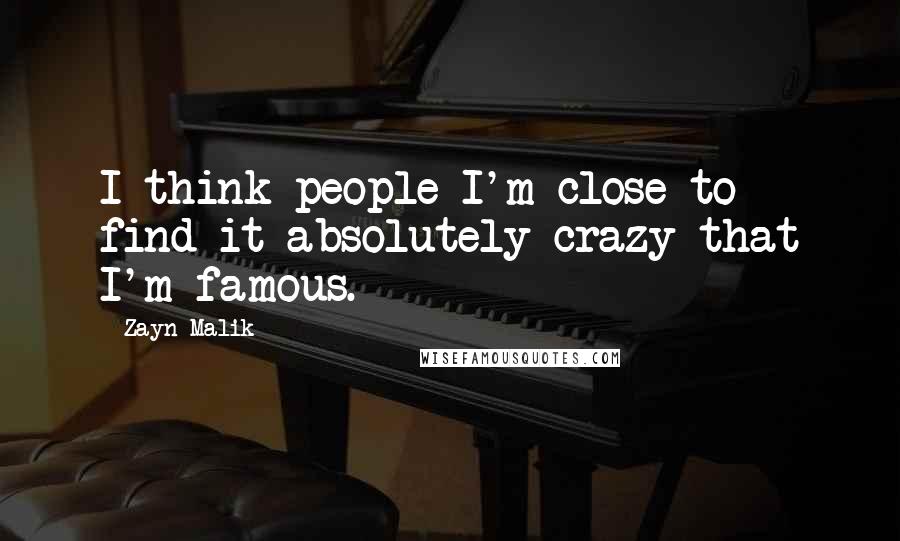 Zayn Malik Quotes: I think people I'm close to find it absolutely crazy that I'm famous.