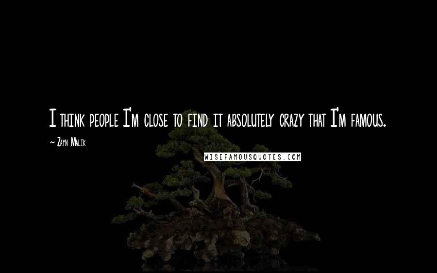 Zayn Malik Quotes: I think people I'm close to find it absolutely crazy that I'm famous.